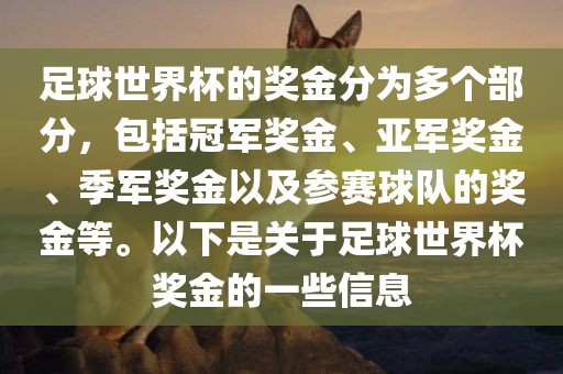 足球世界杯的奖金分为多个部分，包括冠军奖金、亚军奖金、季军奖金以及参赛球队的奖金等。以下是关于足球世界杯奖金的一些信息眉山市正发家政服务有限公司