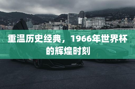 重温历史经典，1966年世界杯的辉煌时刻