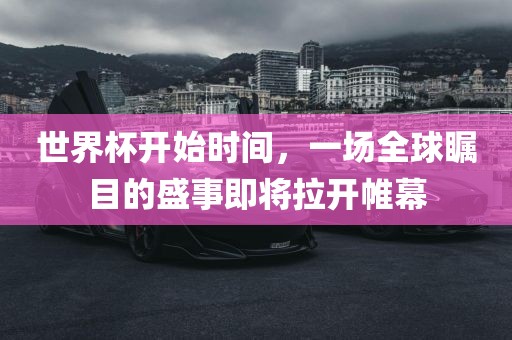 世界杯开始时间，一场全球瞩目的盛事即将拉开帷幕