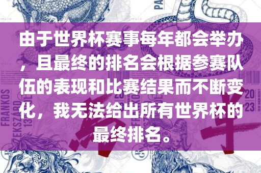 由于世界杯赛事每年都会举办，且最终的排名会根据参赛队伍的表现和比赛结果而不断变化，我无法给出所有世界杯的最终排名。