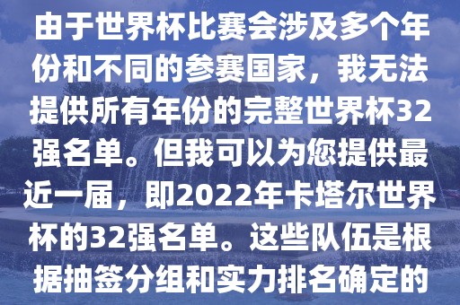 由于世界杯比赛会涉及多个年份和不同的参赛国家，我无法提供所有年份的完整世界杯32强名单。但我可以为您提供最近一届，即2022年卡塔尔世界杯的32强名单。这些队伍是根据抽签分组和实力排名确定的眉山市正发家政服务有限公司