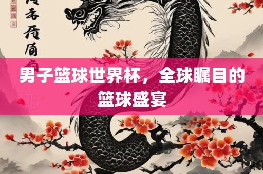 男子篮球世界杯，全球瞩目的篮球盛宴眉山市正发家政服务有限公司