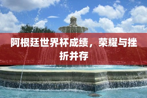 阿根廷世界杯成绩，荣耀与挫折并存