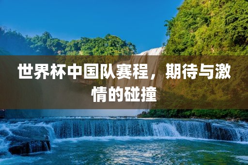 世界杯中国队赛程，期待与激情的碰撞