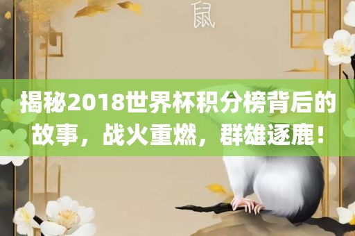 揭秘2018世界杯积分榜背后的故事，战火重燃，群雄逐鹿！眉山市正发家政服务有限公司