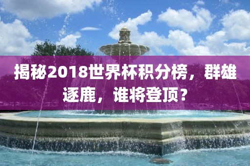 揭秘2018世界杯积分榜，群雄逐鹿，谁将登顶？眉山市正发家政服务有限公司