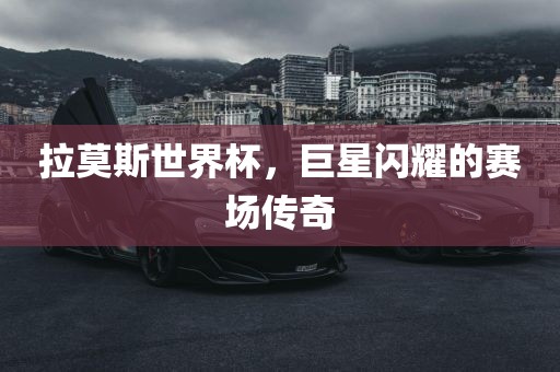拉莫斯世界杯，巨星闪耀的赛场传奇眉山市正发家政服务有限公司