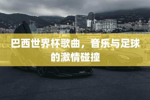 巴西世界杯歌曲，音乐与足球的激情碰撞眉山市正发家政服务有限公司