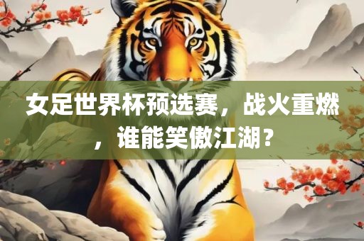 女足世界杯预选赛，战火重燃，谁能笑傲江湖？眉山市正发家政服务有限公司