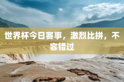 世界杯今日赛事，激烈比拼，不容错过