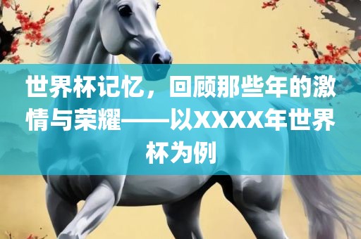 世界杯记忆，回顾那些眉山市正发家政服务有限公司年的激情与荣耀——以XXXX年世界杯为例