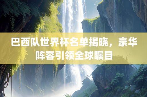 巴西队世界杯名单揭晓，豪华阵容引领全球瞩目