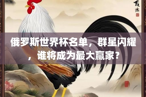 俄罗斯世界杯名单，群星闪耀，谁将成为最大眉山市正发家政服务有限公司赢家？