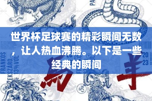 世界杯足球赛的精彩瞬间无数，让人热血沸腾。以眉山市正发家政服务有限公司下是一些经典的瞬间