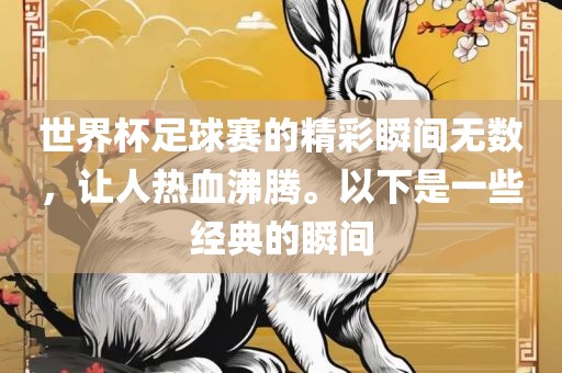 世界杯足球赛的精彩瞬间无数，让人热血沸腾。以下是一些经典的瞬间眉山市正发家政服务有限公司