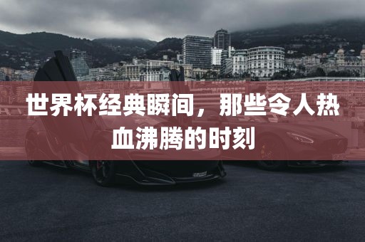 世界杯经典瞬间，那些令人热血沸腾的时刻
