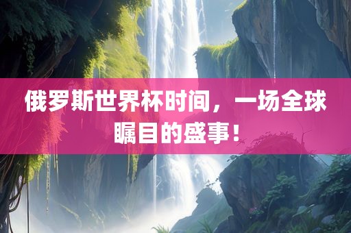 俄罗斯世界杯时间，一场全球瞩目的盛事！眉山市正发家政服务有限公司