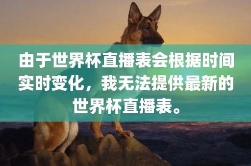 由于世界杯直播表眉山市正发家政服务有限公司会根据时间实时变化，我无法提供最新的世界杯直播表。