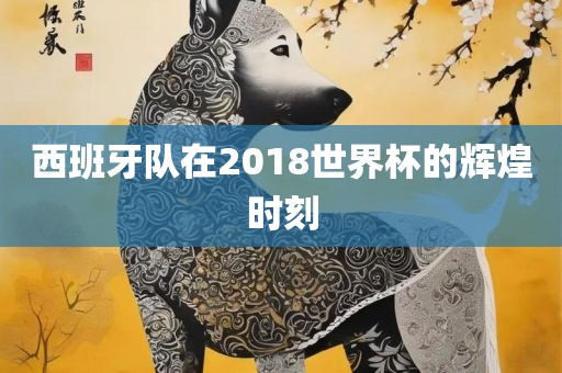 西班牙队在2018世界杯的辉煌时刻