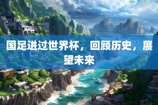 国足进过世界杯，回顾历史，展望未来眉山市正发家政服务有限公司