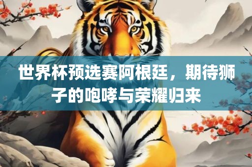 世界杯预选赛阿根廷，期待狮子的咆哮与荣耀归眉山市正发家政服务有限公司来