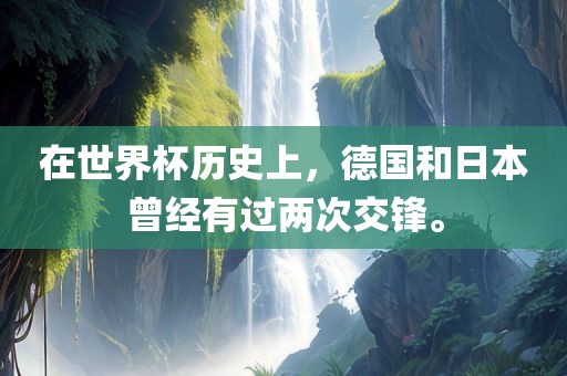 在世界杯历史上，德国和日本曾经有过两次交锋。眉山市正发家政服务有限公司