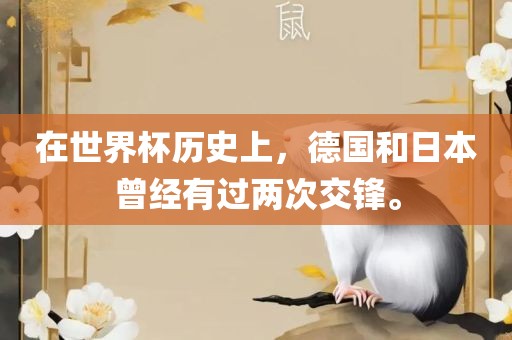 在世界杯历史上，德国和日本曾经有过两次交锋。眉山市正发家政服务有限公司