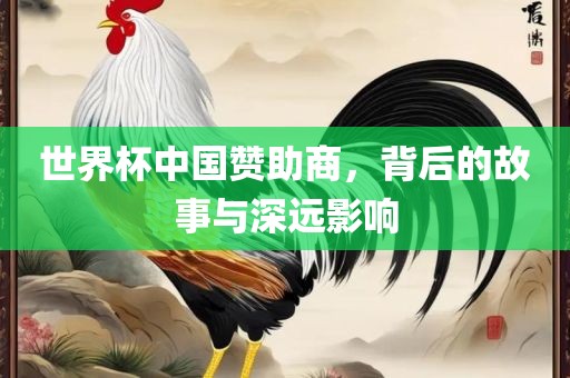 世界杯中国赞助商，背后的故事与深远影响