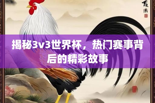 揭秘3v3世界杯，热门赛事背后的精彩故事