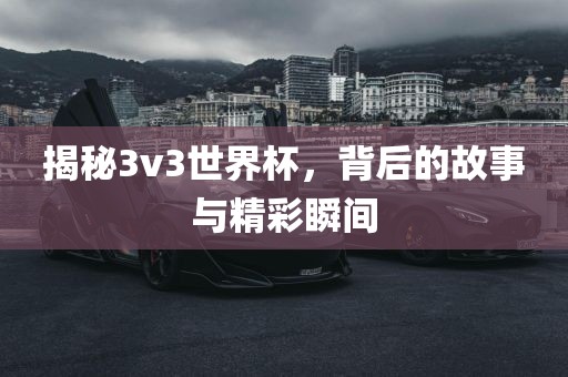 揭秘3v3世界杯，背后的故事与精彩瞬间眉山市正发家政服务有限公司