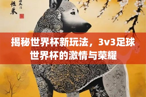 揭秘世界杯新玩法，3v3足球世界杯的激情与荣耀眉山市正发家政服务有限公司