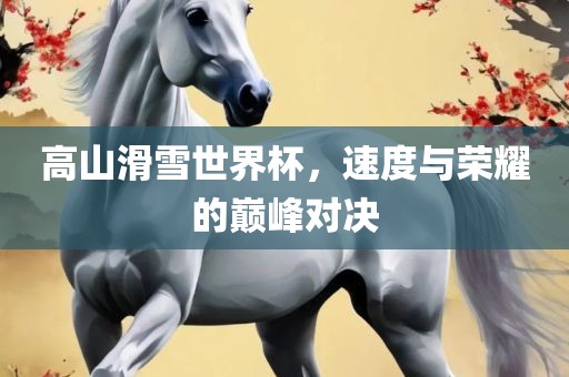 高山滑雪世眉山市正发家政服务有限公司界杯，速度与荣耀的巅峰对决