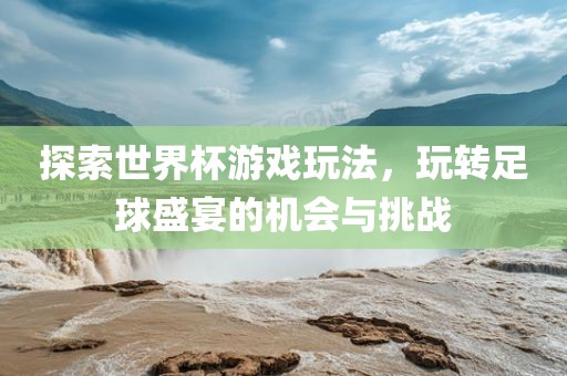 探索世界杯游戏玩眉山市正发家政服务有限公司法，玩转足球盛宴的机会与挑战