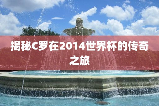 揭秘C罗在2014世界杯的传奇之旅