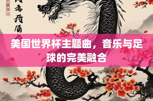 美国世界杯主题曲，音乐与足球的完美融合眉山市正发家政服务有限公司