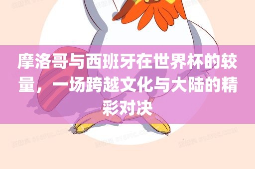摩洛哥与西班牙在世界眉山市正发家政服务有限公司杯的较量，一场跨越文化与大陆的精彩对决