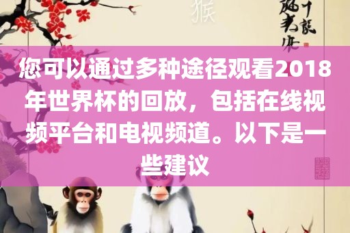 您可以通过多种途径观看2018年世界杯的回放，包括在线视频平台和电视频道。以下是一些建议眉山市正发家政服务有限公司