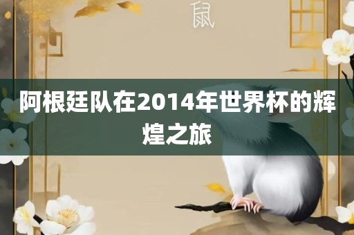 阿根廷队在2014年世界杯的辉煌之旅眉山市正发家政服务有限公司