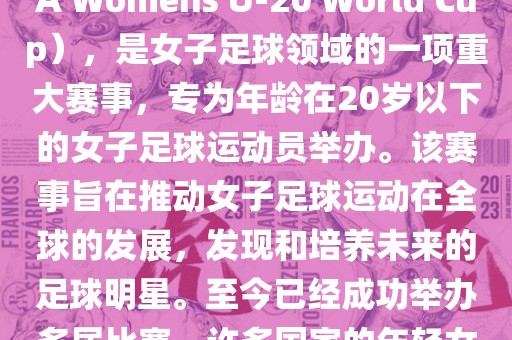 U-20女足世界杯，也被称为国际足联女子U-20世界杯（FIFA Womens U-20 World Cup），是女子足球领域的一项重大赛事，专为年龄在20岁以下的女子足球运动员举办。该赛事旨在推动女子足球运动在全球的发展，发现和培养未来的足球明星。至今已经成功举办多届比赛，许多国家的年轻女足运动员通过这一赛事获得了国际认可和赞誉。眉山市正发家政服务有限公司
