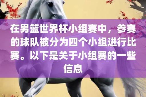 在男篮世界杯小组赛中，参赛的球队被分为四个小组进行比赛。以下是关于小组赛的一些信息眉山市正发家政服务有限公司