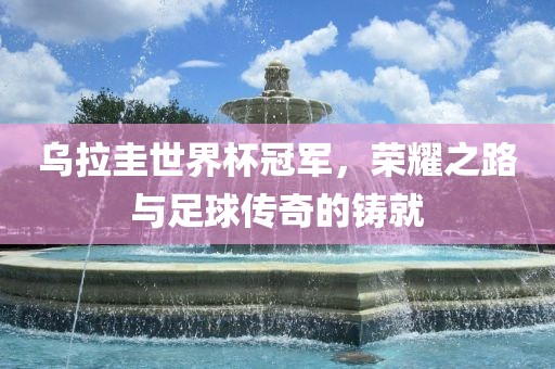 乌拉圭世界杯冠军，荣耀之路与足球传奇的铸就