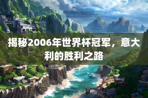 揭秘2006年世界杯冠军，意大利的胜利之路