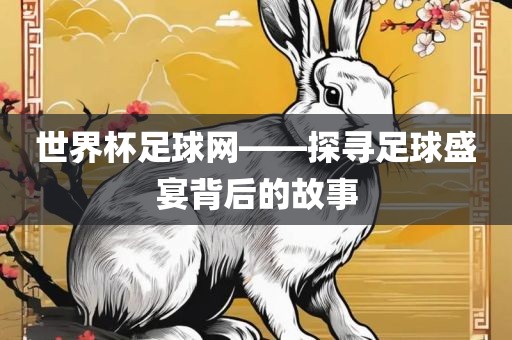 世界杯足球网——探寻足球盛宴背后的故事