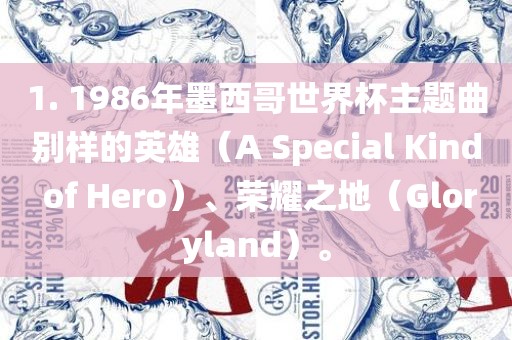 1. 1986年墨西哥世界杯主题曲别样的英雄（A Sp眉山市正发家政服务有限公司ecial Kind of Hero）、荣耀之地（Gloryland）。