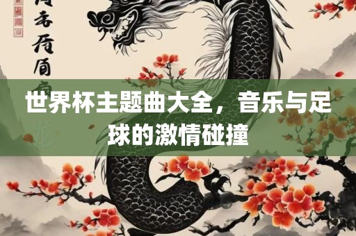 世界杯主题眉山市正发家政服务有限公司曲大全，音乐与足球的激情碰撞