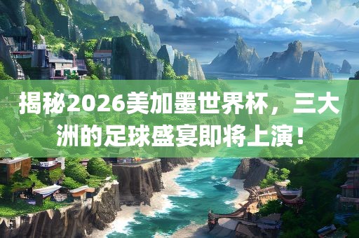 揭秘2026美加墨世界杯，三大洲的足球盛宴即将上演！眉山市正发家政服务有限公司