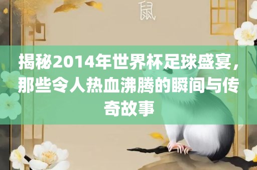 揭秘2014年世界杯足球盛宴，那些令人热血沸腾的瞬间与传奇故事