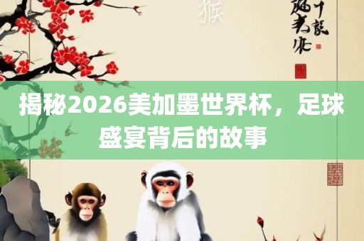 揭秘2026美加墨世界杯，足球盛宴背后的故事眉山市正发家政服务有限公司