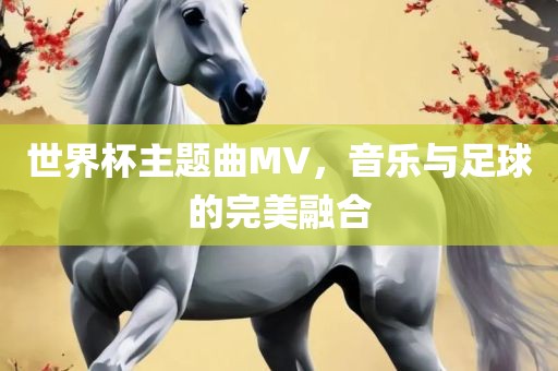 世界杯主题曲M眉山市正发家政服务有限公司V，音乐与足球的完美融合