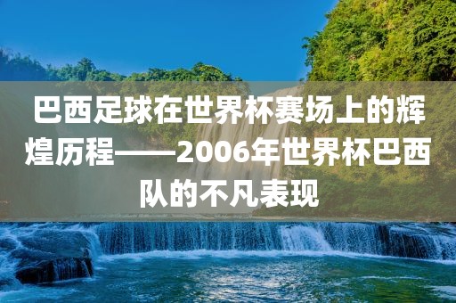 巴西足球在世界杯赛场上的辉煌历程——2006年世界杯巴西队的不凡表现
